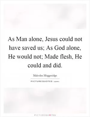 As Man alone, Jesus could not have saved us; As God alone, He would not; Made flesh, He could and did Picture Quote #1