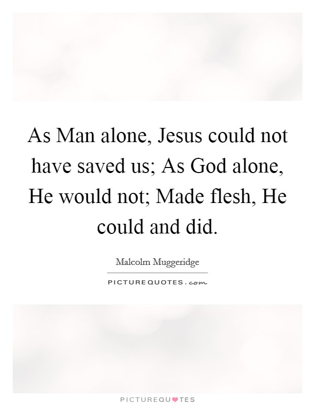 As Man alone, Jesus could not have saved us; As God alone, He would not; Made flesh, He could and did. Picture Quote #1