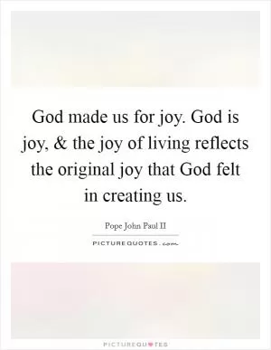 God made us for joy. God is joy, and the joy of living reflects the original joy that God felt in creating us Picture Quote #1
