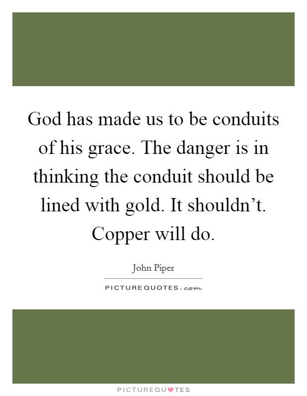 God has made us to be conduits of his grace. The danger is in thinking the conduit should be lined with gold. It shouldn't. Copper will do. Picture Quote #1