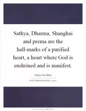 Sathya, Dharma, Shanghai and prema are the hall-marks of a purified heart, a heart where God is enshrined and is manifest Picture Quote #1