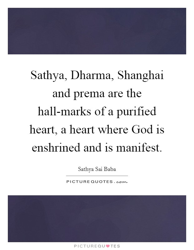 Sathya, Dharma, Shanghai and prema are the hall-marks of a purified heart, a heart where God is enshrined and is manifest. Picture Quote #1
