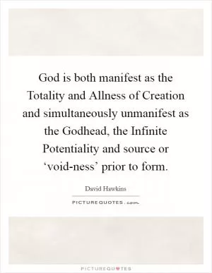 God is both manifest as the Totality and Allness of Creation and simultaneously unmanifest as the Godhead, the Infinite Potentiality and source or ‘void-ness’ prior to form Picture Quote #1