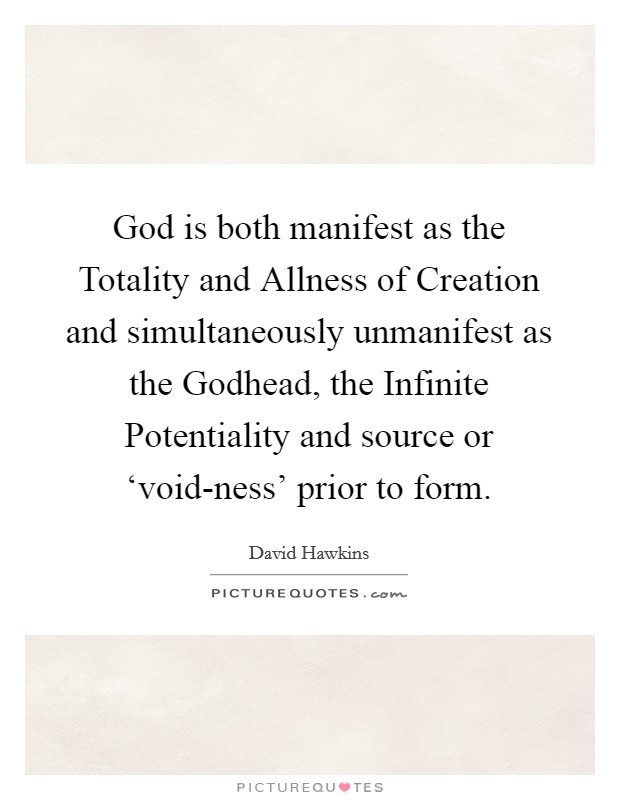 God is both manifest as the Totality and Allness of Creation and simultaneously unmanifest as the Godhead, the Infinite Potentiality and source or ‘void-ness' prior to form. Picture Quote #1