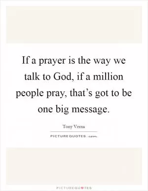 If a prayer is the way we talk to God, if a million people pray, that’s got to be one big message Picture Quote #1