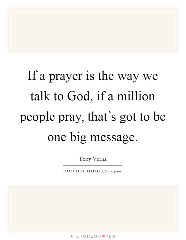 If a prayer is the way we talk to God, if a million people pray, that's got to be one big message. Picture Quote #1