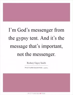 I’m God’s messenger from the gypsy tent. And it’s the message that’s important, not the messenger Picture Quote #1