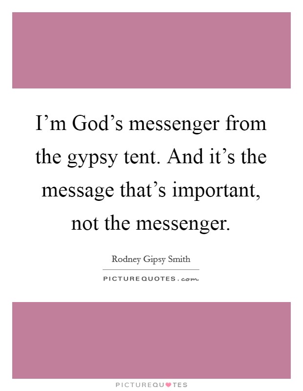 I'm God's messenger from the gypsy tent. And it's the message that's important, not the messenger. Picture Quote #1