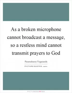 As a broken microphone cannot broadcast a message, so a restless mind cannot transmit prayers to God Picture Quote #1