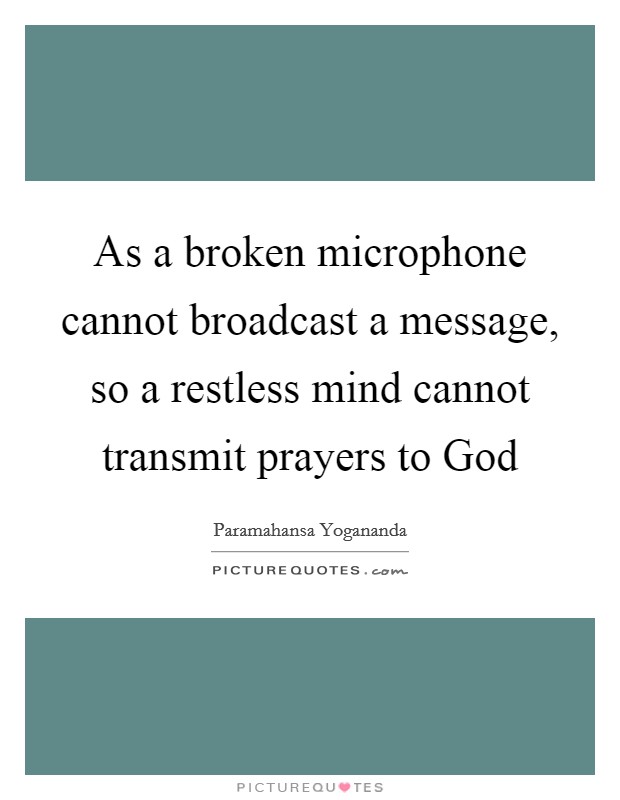 As a broken microphone cannot broadcast a message, so a restless mind cannot transmit prayers to God Picture Quote #1