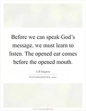 Before we can speak God’s message, we must learn to listen. The opened ear comes before the opened mouth Picture Quote #1