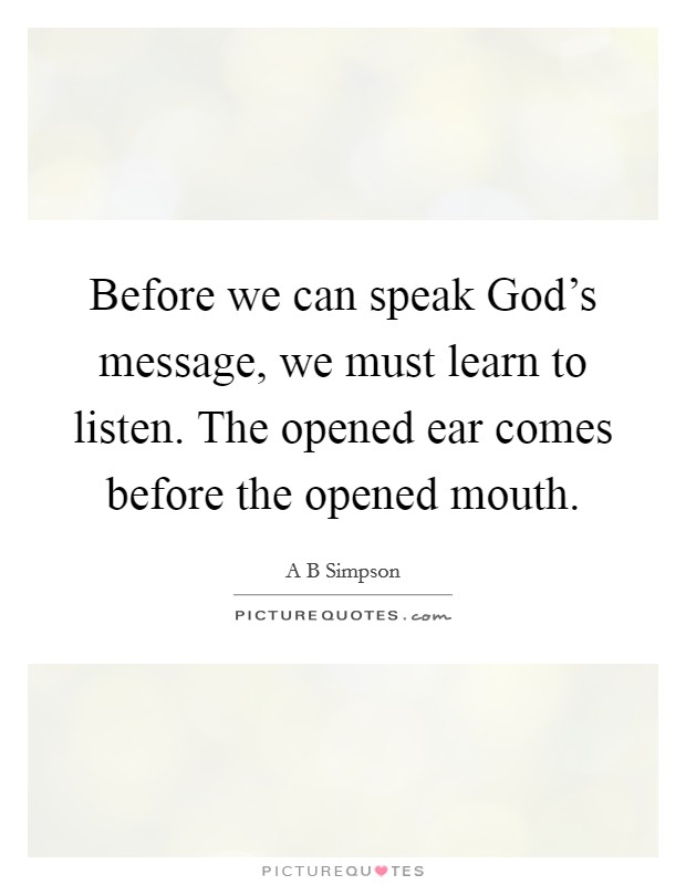 Before we can speak God's message, we must learn to listen. The opened ear comes before the opened mouth. Picture Quote #1