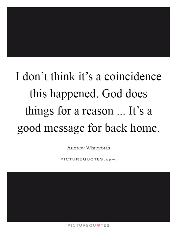 I don't think it's a coincidence this happened. God does things for a reason ... It's a good message for back home. Picture Quote #1