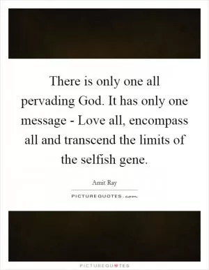 There is only one all pervading God. It has only one message - Love all, encompass all and transcend the limits of the selfish gene Picture Quote #1