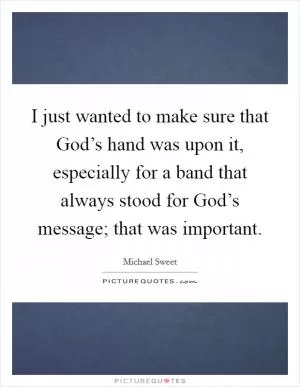 I just wanted to make sure that God’s hand was upon it, especially for a band that always stood for God’s message; that was important Picture Quote #1