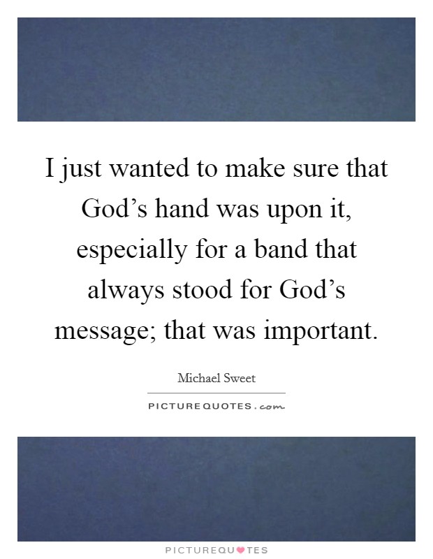 I just wanted to make sure that God's hand was upon it, especially for a band that always stood for God's message; that was important. Picture Quote #1