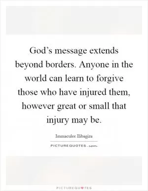 God’s message extends beyond borders. Anyone in the world can learn to forgive those who have injured them, however great or small that injury may be Picture Quote #1