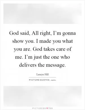 God said, All right, I’m gonna show you. I made you what you are. God takes care of me. I’m just the one who delivers the message Picture Quote #1