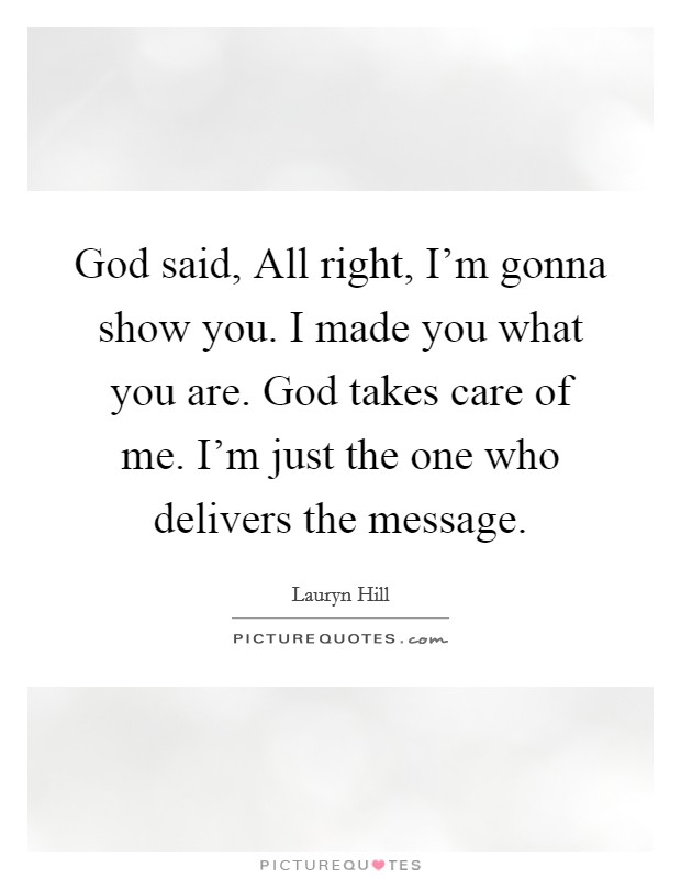 God said, All right, I'm gonna show you. I made you what you are. God takes care of me. I'm just the one who delivers the message. Picture Quote #1
