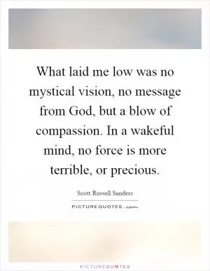What laid me low was no mystical vision, no message from God, but a blow of compassion. In a wakeful mind, no force is more terrible, or precious Picture Quote #1