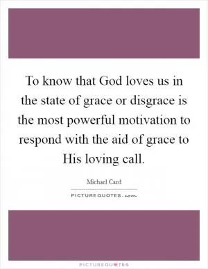 To know that God loves us in the state of grace or disgrace is the most powerful motivation to respond with the aid of grace to His loving call Picture Quote #1