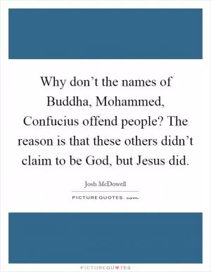 Why don’t the names of Buddha, Mohammed, Confucius offend people? The reason is that these others didn’t claim to be God, but Jesus did Picture Quote #1