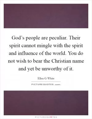 God’s people are peculiar. Their spirit cannot mingle with the spirit and influence of the world. You do not wish to bear the Christian name and yet be unworthy of it Picture Quote #1