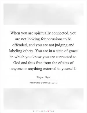 When you are spiritually connected, you are not looking for occasions to be offended, and you are not judging and labeling others. You are in a state of grace in which you know you are connected to God and thus free from the effects of anyone or anything external to yourself Picture Quote #1
