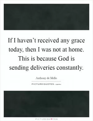 If I haven’t received any grace today, then I was not at home. This is because God is sending deliveries constantly Picture Quote #1