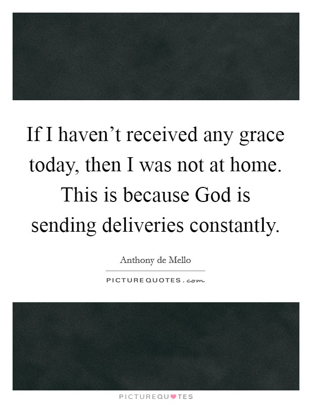 If I haven't received any grace today, then I was not at home. This is because God is sending deliveries constantly. Picture Quote #1