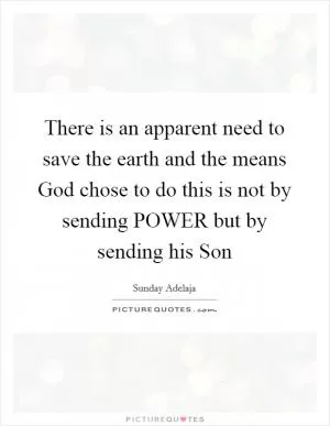 There is an apparent need to save the earth and the means God chose to do this is not by sending POWER but by sending his Son Picture Quote #1
