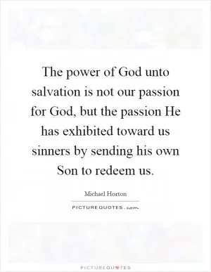 The power of God unto salvation is not our passion for God, but the passion He has exhibited toward us sinners by sending his own Son to redeem us Picture Quote #1
