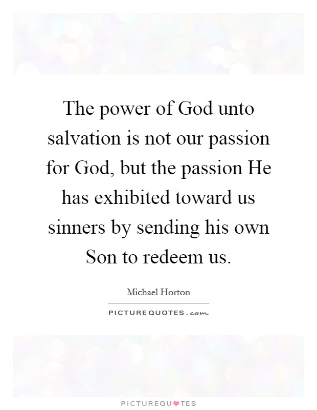 The power of God unto salvation is not our passion for God, but the passion He has exhibited toward us sinners by sending his own Son to redeem us. Picture Quote #1