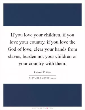 If you love your children, if you love your country, if you love the God of love, clear your hands from slaves, burden not your children or your country with them Picture Quote #1