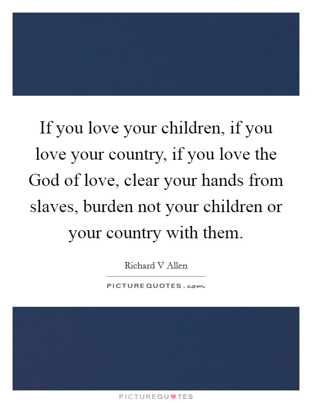 If you love your children, if you love your country, if you love the God of love, clear your hands from slaves, burden not your children or your country with them. Picture Quote #1