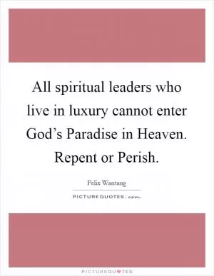 All spiritual leaders who live in luxury cannot enter God’s Paradise in Heaven. Repent or Perish Picture Quote #1