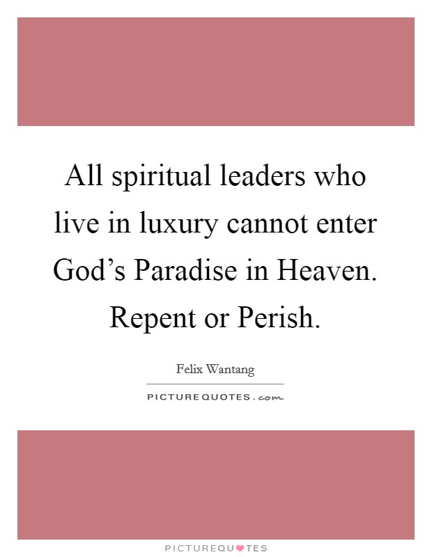 All spiritual leaders who live in luxury cannot enter God's Paradise in Heaven. Repent or Perish. Picture Quote #1