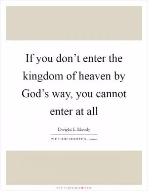 If you don’t enter the kingdom of heaven by God’s way, you cannot enter at all Picture Quote #1