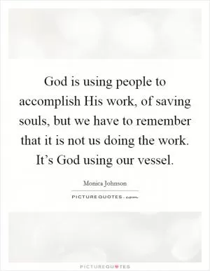 God is using people to accomplish His work, of saving souls, but we have to remember that it is not us doing the work. It’s God using our vessel Picture Quote #1