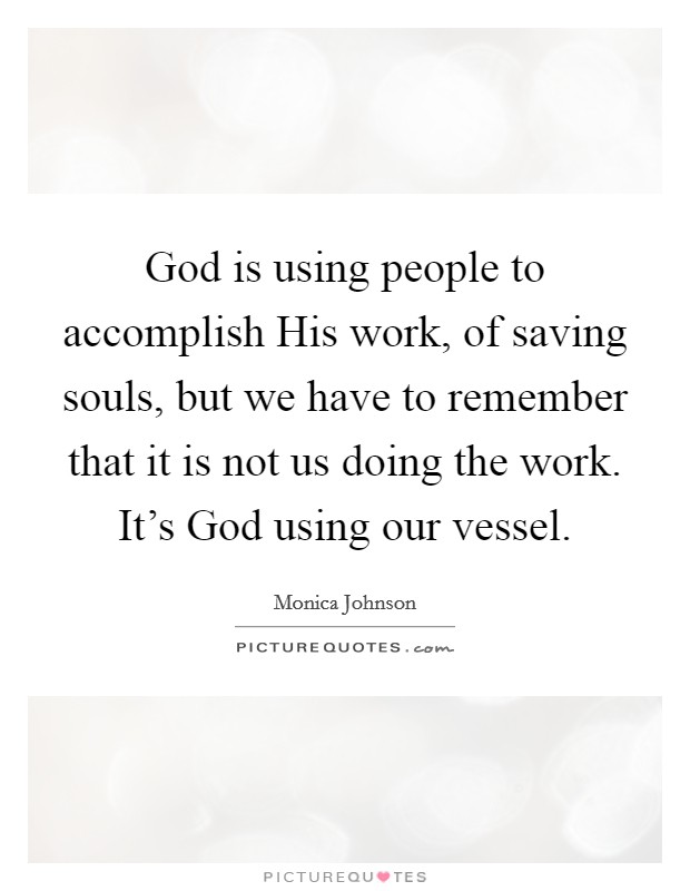 God is using people to accomplish His work, of saving souls, but we have to remember that it is not us doing the work. It's God using our vessel. Picture Quote #1