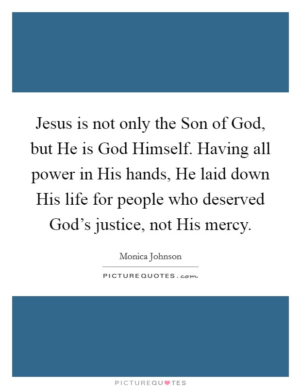 Jesus is not only the Son of God, but He is God Himself. Having all power in His hands, He laid down His life for people who deserved God's justice, not His mercy. Picture Quote #1