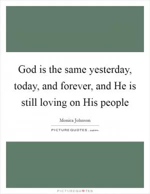 God is the same yesterday, today, and forever, and He is still loving on His people Picture Quote #1