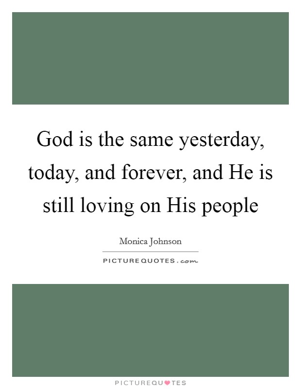 God is the same yesterday, today, and forever, and He is still loving on His people Picture Quote #1