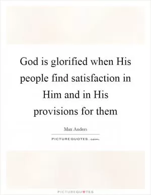 God is glorified when His people find satisfaction in Him and in His provisions for them Picture Quote #1