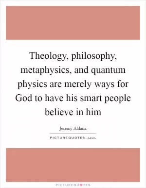 Theology, philosophy, metaphysics, and quantum physics are merely ways for God to have his smart people believe in him Picture Quote #1
