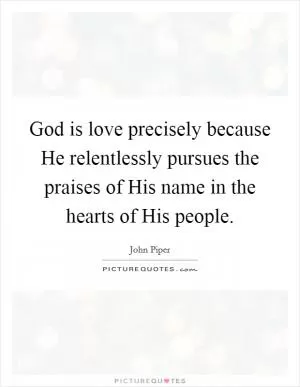 God is love precisely because He relentlessly pursues the praises of His name in the hearts of His people Picture Quote #1