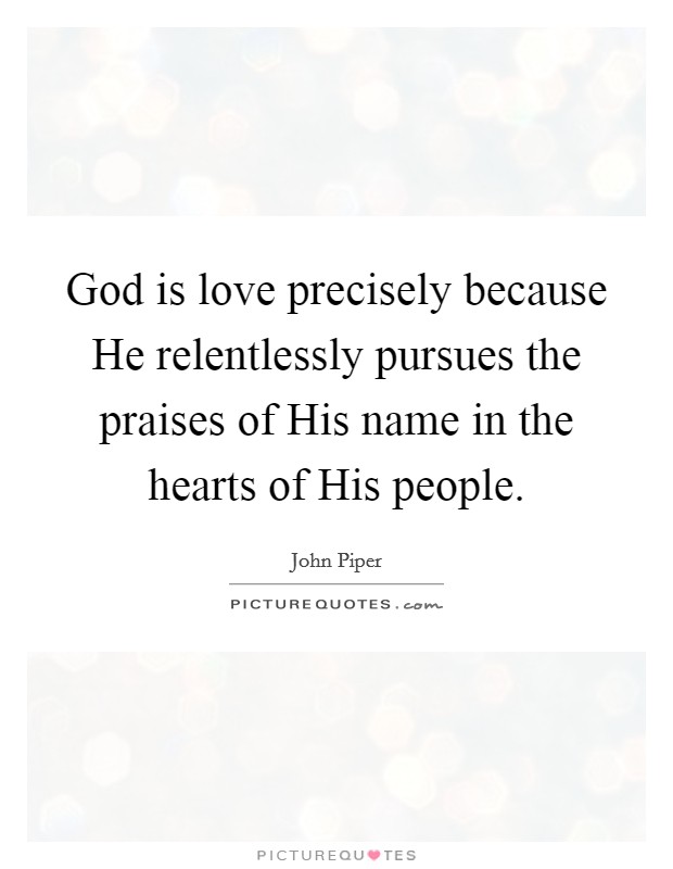 God is love precisely because He relentlessly pursues the praises of His name in the hearts of His people. Picture Quote #1