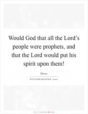 Would God that all the Lord’s people were prophets, and that the Lord would put his spirit upon them! Picture Quote #1