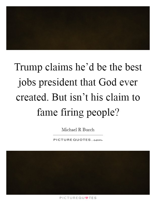 Trump claims he'd be the best jobs president that God ever created. But isn't his claim to fame firing people? Picture Quote #1