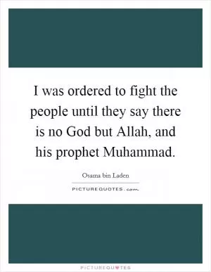 I was ordered to fight the people until they say there is no God but Allah, and his prophet Muhammad Picture Quote #1
